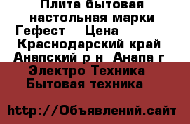  Плита бытовая настольная марки Гефест. › Цена ­ 4 000 - Краснодарский край, Анапский р-н, Анапа г. Электро-Техника » Бытовая техника   